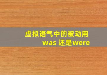 虚拟语气中的被动用was 还是were